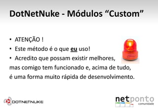 DotNetNuke - Módulos “Custom”ATENÇÃO !Este método é o que eu uso!Acredito que possam existir melhores,mas comigo tem funcionado e, acima de tudo, é uma forma muito rápida de desenvolvimento.