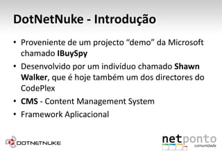 DotNetNuke - IntroduçãoProveniente de um projecto “demo” da Microsoft chamado IBuySpyDesenvolvido por um indivíduo chamado Shawn Walker, que é hoje também um dos directores do CodePlexCMS - Content Management SystemFramework Aplicacional