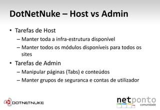 DotNetNuke – Host vs AdminTarefas de HostManter toda a infra-estrutura disponívelManter todos os módulos disponíveis para todos os sitesTarefas de AdminManipular páginas (Tabs) e conteúdosManter grupos de seguranca e contas de utilizador