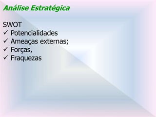 Análise Estratégica
SWOT
 Potencialidades
 Ameaças externas;
 Forças,
 Fraquezas
 