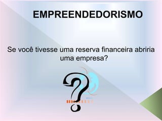 EMPREENDEDORISMO
Se você tivesse uma reserva financeira abriria
uma empresa?
 