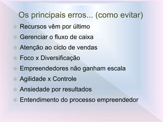 Os principais erros... (como evitar)
 Recursos vêm por último
 Gerenciar o fluxo de caixa
 Atenção ao ciclo de vendas
 Foco x Diversificação
 Empreendedores não ganham escala
 Agilidade x Controle
 Ansiedade por resultados
 Entendimento do processo empreendedor
 