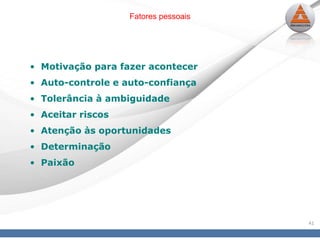 41
Fatores pessoais
• Motivação para fazer acontecer
• Auto-controle e auto-confiança
• Tolerância à ambiguidade
• Aceitar riscos
• Atenção às oportunidades
• Determinação
• Paixão
 