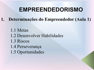 EMPREENDEDORISMO
1. Determinações do Empreendedor (Aula 1)
1.1 Metas
1.2 Desenvolver Habilidades
1.3 Riscos
1.4 Perseverança
1.5 Oportunidades
 