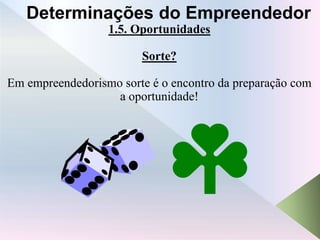 1.5. Oportunidades
Sorte?
Em empreendedorismo sorte é o encontro da preparação com
a oportunidade!
Determinações do Empreendedor
 