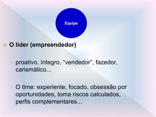  O líder (empreendedor)
› proativo, íntegro, “vendedor”, fazedor,
carismático...
› O time: experiente, focado, obsessão por
oportunidades, toma riscos calculados,
perfis complementares...
Equipe
 