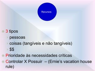 Opportunity
 3 tipos
› pessoas
› coisas (tangíveis e não tangíveis)
› $$
 Prioridade às necessidades críticas
 Controlar X Possuir – (Ernie’s vacation house
rule)
Recursos
 