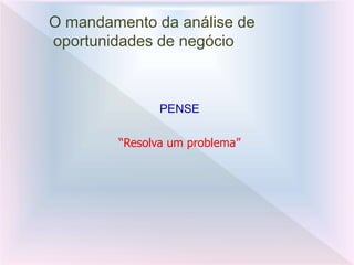 O mandamento da análise de
oportunidades de negócio
PENSE
“Resolva um problema”
 
