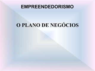O PLANO DE NEGÓCIOS
EMPREENDEDORISMO
 