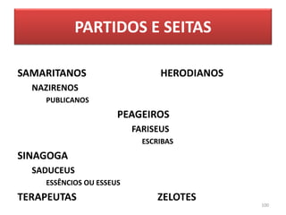 SAMARITANOS HERODIANOS
NAZIRENOS
PUBLICANOS
PEAGEIROS
FARISEUS
ESCRIBAS
SINAGOGA
SADUCEUS
ESSÊNCIOS OU ESSEUS
TERAPEUTAS ZELOTES
100
PARTIDOS E SEITAS
 