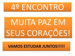 102
4º ENCONTRO
MUITA PAZ EM
SEUS CORAÇÕES!
VAMOS ESTUDAR JUNTOS!!!!!
 