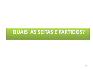104
QUAIS AS SEITAS E PARTIDOS?
 