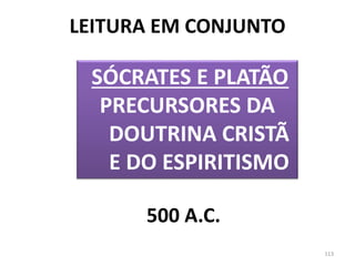 LEITURA EM CONJUNTO
SÓCRATES E PLATÃO
PRECURSORES DA
DOUTRINA CRISTÃ
E DO ESPIRITISMO
113
500 A.C.
 