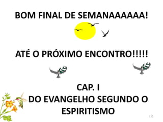 BOM FINAL DE SEMANAAAAAA!
120
ATÉ O PRÓXIMO ENCONTRO!!!!!
CAP. I
DO EVANGELHO SEGUNDO O
ESPIRITISMO
 