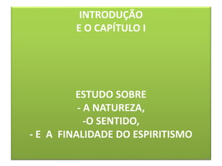 INTRODUÇÃO
E O CAPÍTULO I
ESTUDO SOBRE
- A NATUREZA,
-O SENTIDO,
- E A FINALIDADE DO ESPIRITISMO
13
 
