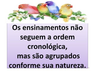 Os ensinamentos não
seguem a ordem
cronológica,
mas são agrupados
conforme sua natureza. 15
 