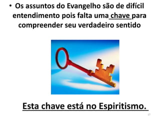 • Os assuntos do Evangelho são de difícil
entendimento pois falta uma chave para
compreender seu verdadeiro sentido
Esta chave está no Espiritismo.
17
 