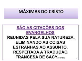 MÁXIMAS DO CRISTO
SÃO AS CITAÇÕES DOS
EVANGELHOS
REUNIDAS PELA SUA NATUREZA,
ELIMINANDO AS COISAS
ESTRANHAS AO ASSUNTO,
RESPEITADA A TRADUÇÃO
FRANCESA DE SACY(1613/1684). 19
 