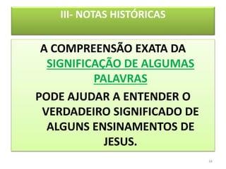 III- NOTAS HISTÓRICAS
A COMPREENSÃO EXATA DA
SIGNIFICAÇÃO DE ALGUMAS
PALAVRAS
PODE AJUDAR A ENTENDER O
VERDADEIRO SIGNIFICADO DE
ALGUNS ENSINAMENTOS DE
JESUS.
34
 
