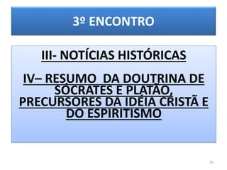 3º ENCONTRO
35
III- NOTÍCIAS HISTÓRICAS
IV– RESUMO DA DOUTRINA DE
SÓCRATES E PLATÃO,
PRECURSORES DA IDÉIA CRISTÃ E
DO ESPIRITISMO
 