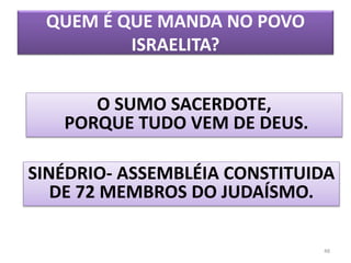 QUEM É QUE MANDA NO POVO
ISRAELITA?
48
O SUMO SACERDOTE,
PORQUE TUDO VEM DE DEUS.
SINÉDRIO- ASSEMBLÉIA CONSTITUIDA
DE 72 MEMBROS DO JUDAÍSMO.
 