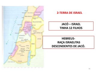 2-TERRA DE ISRAEL
JACÓ – ISRAEL
TINHA 12 FILHOS
HEBREUS-
RAÇA ISRAELITAS
DESCENDENTES DE JACÓ.
56
 