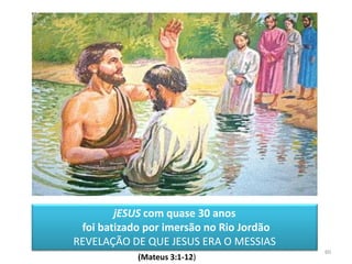 (Mateus 3:1-12)
jESUS com quase 30 anos
foi batizado por imersão no Rio Jordão
REVELAÇÃO DE QUE JESUS ERA O MESSIAS
60
 