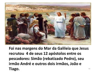 Foi nas margens do Mar da Galileia que Jesus
recrutou 4 de seus 12 apóstolos entre os
pescadores: Simão (rebatizado Pedro), seu
irmão André e outros dois irmãos, João e
Tiago. 65
 
