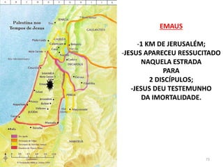 EMAUS
-1 KM DE JERUSALÉM;
-JESUS APARECEU RESSUCITADO
NAQUELA ESTRADA
PARA
2 DISCÍPULOS;
-JESUS DEU TESTEMUNHO
DA IMORTALIDADE.
73
 
