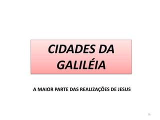 CIDADES DA
GALILÉIA
79
A MAIOR PARTE DAS REALIZAÇÕES DE JESUS
 