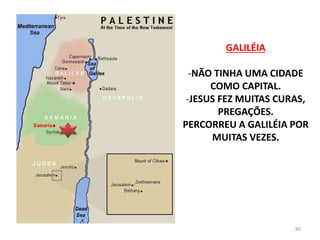 GALILÉIA
-NÃO TINHA UMA CIDADE
COMO CAPITAL.
-JESUS FEZ MUITAS CURAS,
PREGAÇÕES.
PERCORREU A GALILÉIA POR
MUITAS VEZES.
80
 