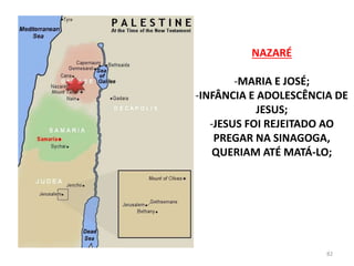 NAZARÉ
-MARIA E JOSÉ;
-INFÂNCIA E ADOLESCÊNCIA DE
JESUS;
-JESUS FOI REJEITADO AO
PREGAR NA SINAGOGA,
QUERIAM ATÉ MATÁ-LO;
82
 