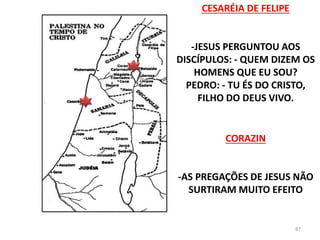 CESARÉIA DE FELIPE
-JESUS PERGUNTOU AOS
DISCÍPULOS: - QUEM DIZEM OS
HOMENS QUE EU SOU?
PEDRO: - TU ÉS DO CRISTO,
FILHO DO DEUS VIVO.
87
CORAZIN
-AS PREGAÇÕES DE JESUS NÃO
SURTIRAM MUITO EFEITO
 