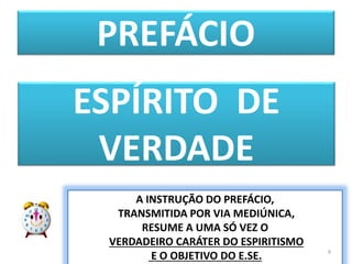 PREFÁCIO
ESPÍRITO DE
VERDADE
A INSTRUÇÃO DO PREFÁCIO,
TRANSMITIDA POR VIA MEDIÚNICA,
RESUME A UMA SÓ VEZ O
VERDADEIRO CARÁTER DO ESPIRITISMO
E O OBJETIVO DO E.SE. 9
 