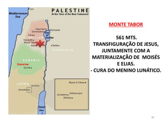 MONTE TABOR
561 MTS.
TRANSFIGURAÇÃO DE JESUS,
JUNTAMENTE COM A
MATERIALIZAÇÃO DE MOISÉS
E ELIAS.
- CURA DO MENINO LUNÁTICO.
90
 