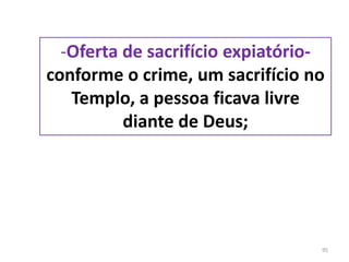 95
-Oferta de sacrifício expiatório-
conforme o crime, um sacrifício no
Templo, a pessoa ficava livre
diante de Deus;
 