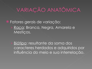    Fatores gerais de variação:
    › Raça: Branca, Negra, Amarela e
      Mestiços.

    › Biótipo: resultante da soma dos
     caracteres herdados e adquiridos por
     influência do meio e sua interrelação.
 