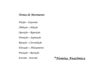 Termos de Movimento

Flexão – Extensão
Abdução – Adução
Oposição – Reposição
Pronação – Supinação
Rotação – Circundação
Elevação – Abaixamento
Protação – Retração
Eversão - Inversão       *Nomina Anatômica
 