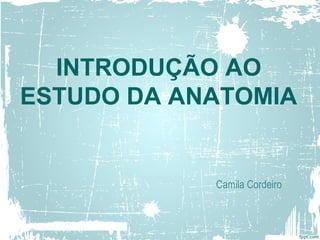 INTRODUÇÃO AO
ESTUDO DA ANATOMIA
Camila Cordeiro
 