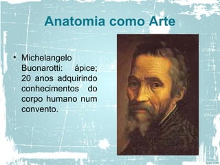 Anatomia como Arte
• Michelangelo
Buonarotti: ápice;
20 anos adquirindo
conhecimentos do
corpo humano num
convento.
 