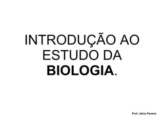 INTRODUÇÃO AO ESTUDO DA  BIOLOGIA . Prof. Jânio Pereira 