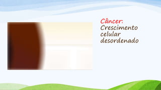 Câncer:
Crescimento
celular
desordenado
 