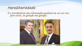 Hereditariedade
É a transferência das informações genéticas de um ser vivo
para outro, de geração em geração.
 