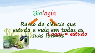 Biologia
Logos = estudo
Ramo da ciência que
estuda a vida em todas as
suas formas
 
