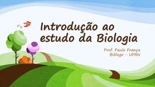 Introdução ao
estudo da Biologia
Prof. Paulo França
Biólogo - UFRN
 