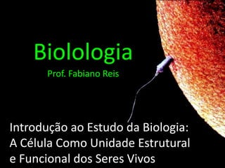 Biolologia Prof. Fabiano Reis Introdução ao Estudo da Biologia:A Célula Como Unidade Estrutural e Funcional dos Seres Vivos 