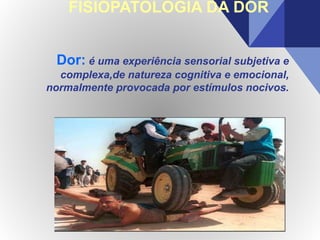 FISIOPATOLOGIA DA DOR
Dor: é uma experiência sensorial subjetiva e
complexa,de natureza cognitiva e emocional,
normalmente provocada por estímulos nocivos.
 