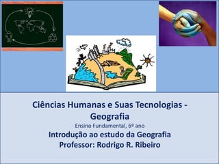 Ciências Humanas e Suas Tecnologias -
Geografia
Ensino Fundamental, 6º ano
Introdução ao estudo da Geografia
Professor: Rodrigo R. Ribeiro
 