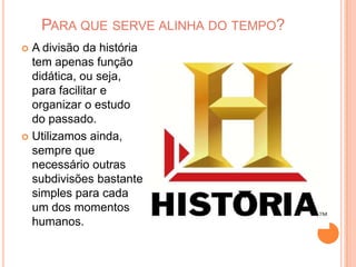 Para que serve alinha do tempo?A divisão da história tem apenas função didática, ou seja, para facilitar e organizar o estudo do passado.Utilizamos ainda, sempre que necessário outras subdivisões bastante simples para cada um dos momentos humanos. 