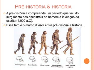 Pré-história & história A pré-história e compreende um período que vai, do surgimento dos ancestrais do homem a invenção da escrita (4.000 a.C).Esse fato é o marco divisor entre pré-história e história. 